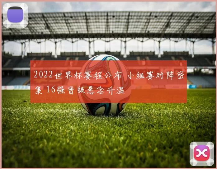 2022世界杯赛程公布 小组赛对阵密集 16强晋级悬念升温