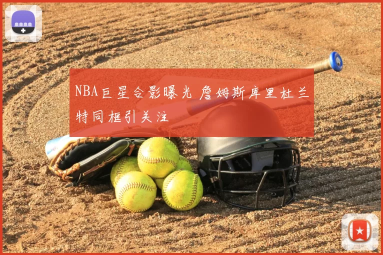 NBA巨星合影曝光 詹姆斯库里杜兰特同框引关注