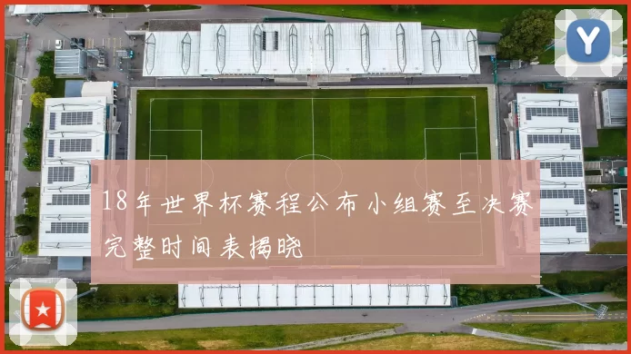 18年世界杯赛程公布小组赛至决赛完整时间表揭晓
