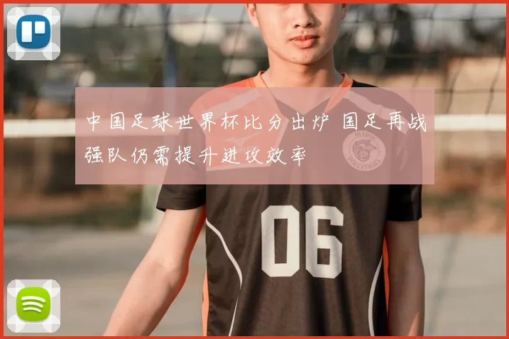 中国足球世界杯比分出炉 国足再战强队仍需提升进攻效率