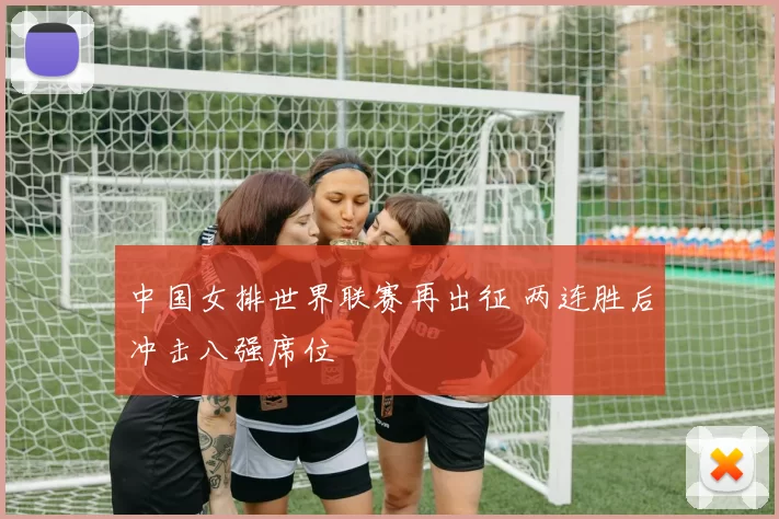 中国女排世界联赛再出征 两连胜后冲击八强席位