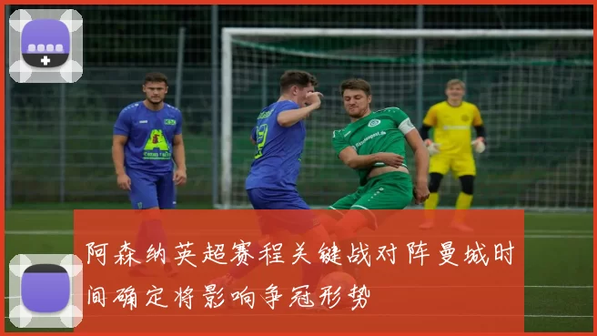 阿森纳英超赛程关键战对阵曼城时间确定将影响争冠形势