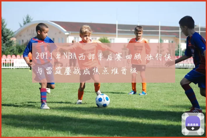 2011年NBA西部季后赛回顾 独行侠与雷霆鏖战成焦点谁晋级
