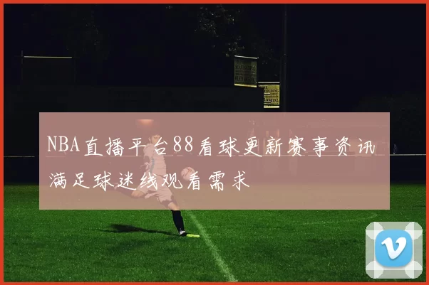 NBA直播平台88看球更新赛事资讯 满足球迷线观看需求
