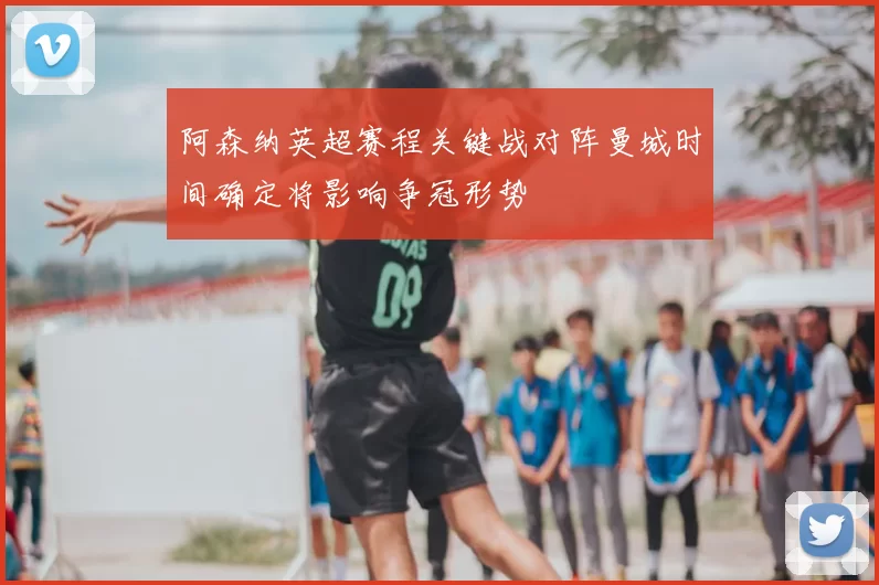 阿森纳英超赛程关键战对阵曼城时间确定将影响争冠形势