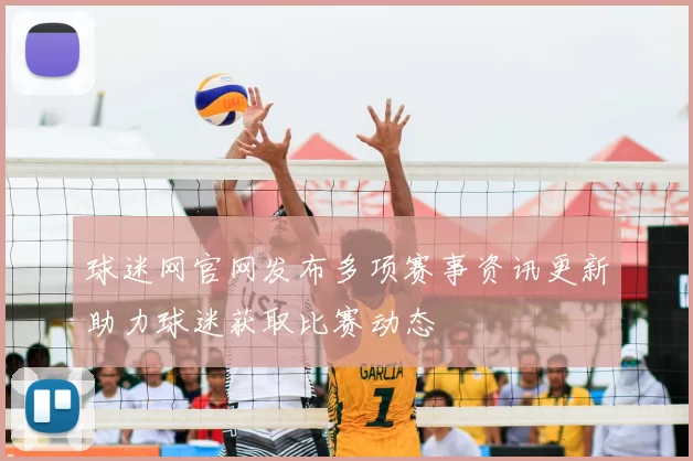 球迷网官网发布多项赛事资讯更新助力球迷获取比赛动态