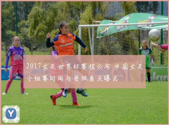 2017女足世界杯赛程公布 中国女足小组赛时间与晋级看点曝光