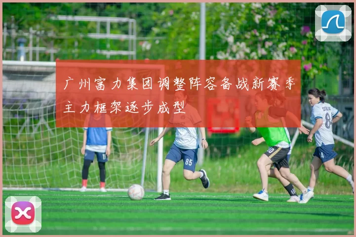 广州富力集团调整阵容备战新赛季主力框架逐步成型