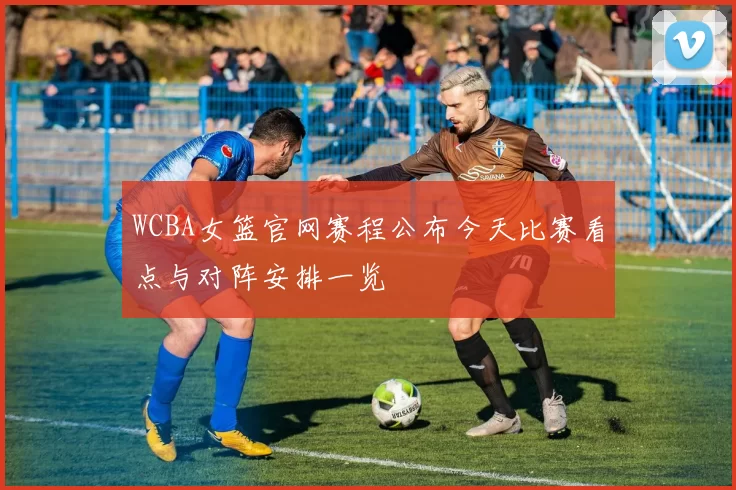 WCBA女篮官网赛程公布今天比赛看点与对阵安排一览