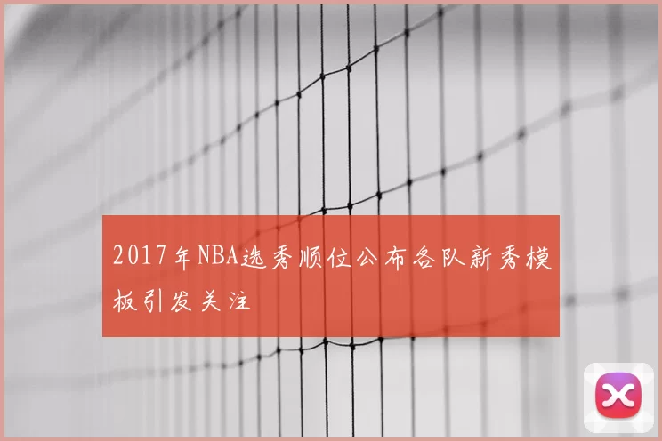 2017年NBA选秀顺位公布各队新秀模板引发关注