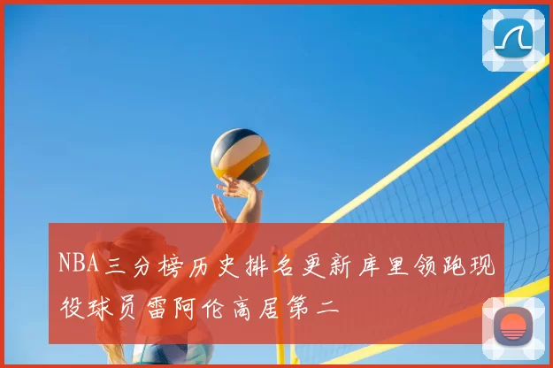 NBA三分榜历史排名更新库里领跑现役球员雷阿伦高居第二