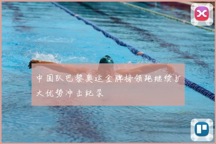 中国队巴黎奥运金牌榜领跑继续扩大优势冲击纪录