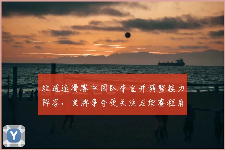 短道速滑赛中国队夺金并调整接力阵容，奖牌争夺受关注后续赛程看点