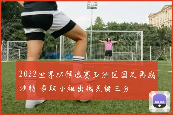 2022世界杯预选赛亚洲区国足再战沙特 争取小组出线关键三分