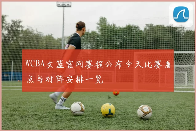 WCBA女篮官网赛程公布今天比赛看点与对阵安排一览
