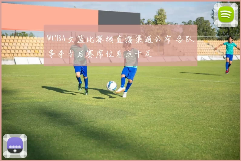 WCBA女篮比赛线直播渠道公布 各队争夺季后赛席位看点十足