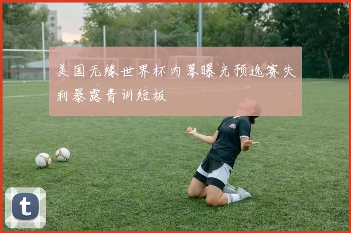 美国无缘世界杯内幕曝光预选赛失利暴露青训短板