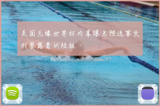 美国无缘世界杯内幕曝光预选赛失利暴露青训短板