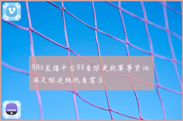 NBA直播平台88看球更新赛事资讯 满足球迷线观看需求
