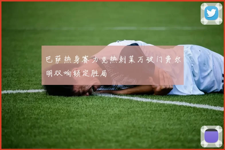 巴萨热身赛力克热刺莱万破门费尔明双响锁定胜局