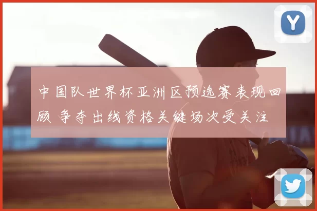 中国队世界杯亚洲区预选赛表现回顾 争夺出线资格关键场次受关注