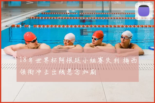 18年世界杯阿根廷小组赛失利 梅西领衔冲击出线悬念加剧
