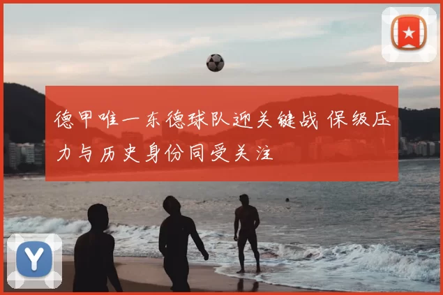 德甲唯一东德球队迎关键战 保级压力与历史身份同受关注