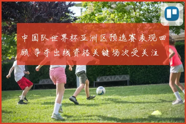 中国队世界杯亚洲区预选赛表现回顾 争夺出线资格关键场次受关注