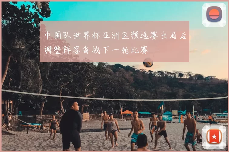 中国队世界杯亚洲区预选赛出局后调整阵容备战下一轮比赛