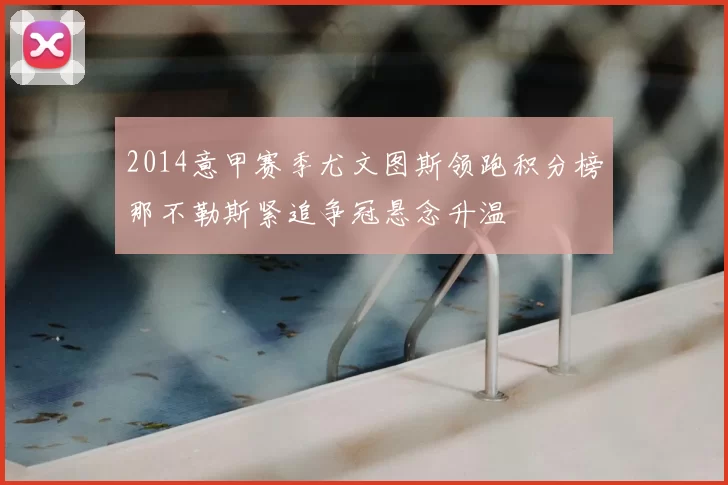 2014意甲赛季尤文图斯领跑积分榜那不勒斯紧追争冠悬念升温