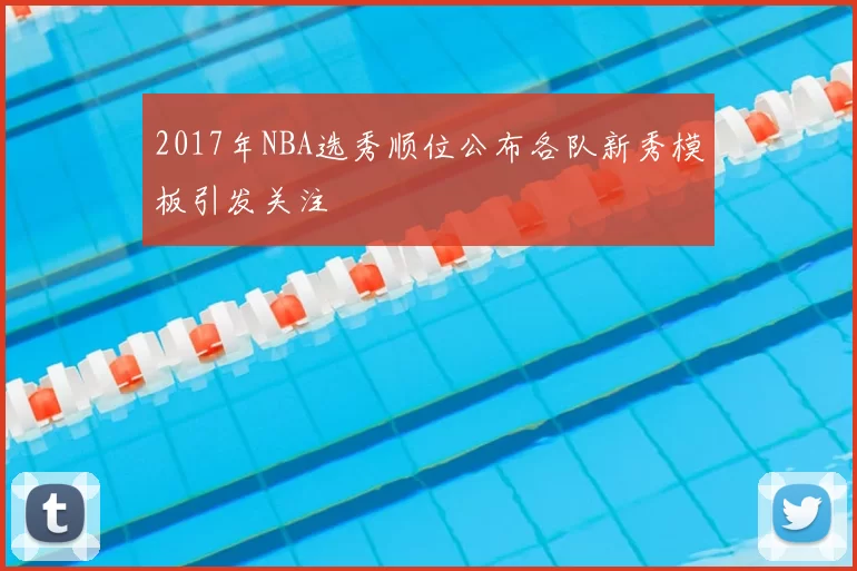 2017年NBA选秀顺位公布各队新秀模板引发关注