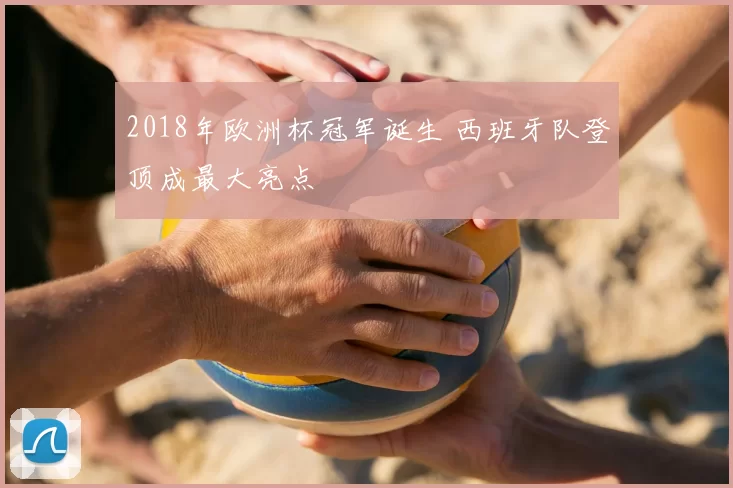 2018年欧洲杯冠军诞生 西班牙队登顶成最大亮点