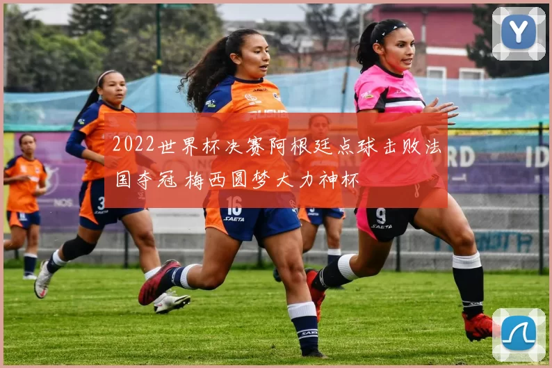 2022世界杯决赛阿根廷点球击败法国夺冠 梅西圆梦大力神杯