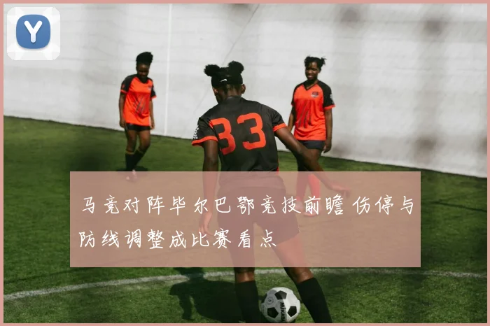马竞对阵毕尔巴鄂竞技前瞻 伤停与防线调整成比赛看点