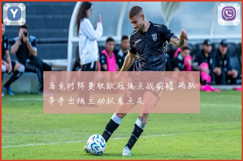 马竞对阵曼联欧冠焦点战前瞻 两队争夺出线主动权看点足
