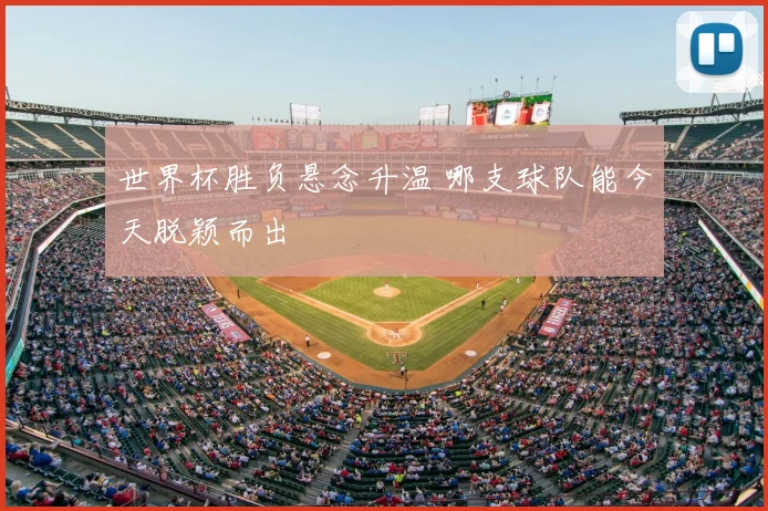 世界杯胜负悬念升温 哪支球队能今天脱颖而出