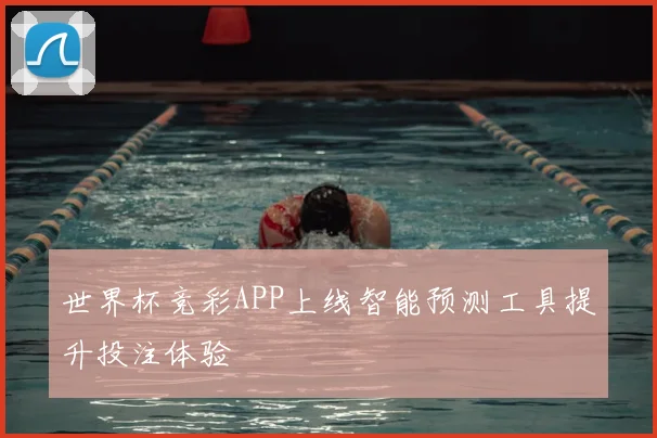 世界杯竞彩APP上线智能预测工具提升投注体验
