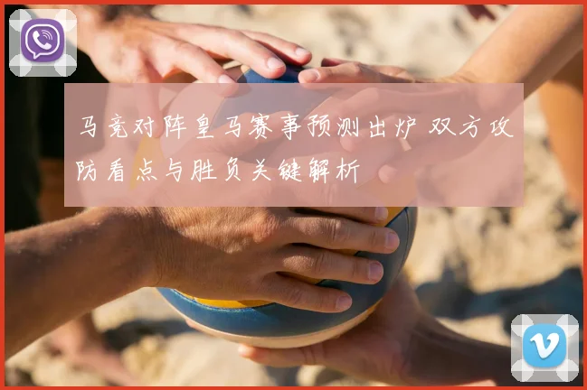 马竞对阵皇马赛事预测出炉 双方攻防看点与胜负关键解析