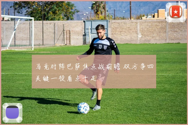 马竞对阵巴萨焦点战前瞻 双方争四关键一役看点十足