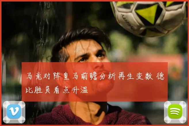 马竞对阵皇马前瞻分析再生变数 德比胜负看点升温