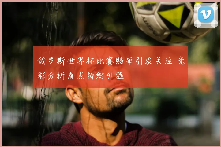 俄罗斯世界杯比赛赔率引发关注 竞彩分析看点持续升温