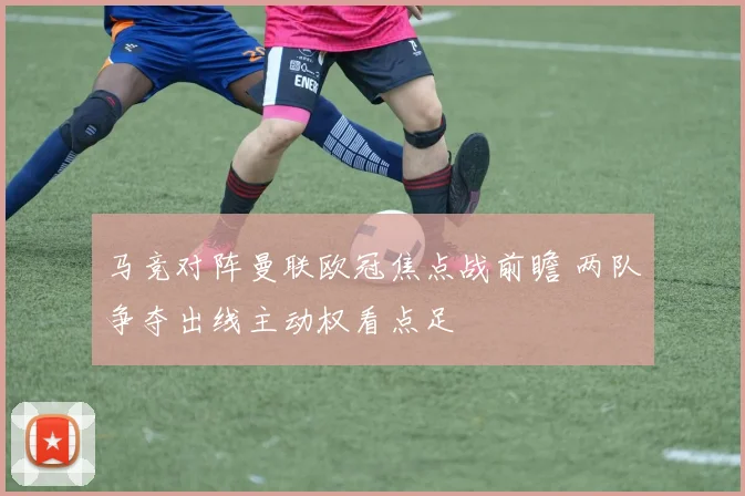 马竞对阵曼联欧冠焦点战前瞻 两队争夺出线主动权看点足