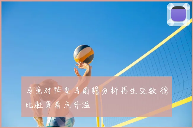 马竞对阵皇马前瞻分析再生变数 德比胜负看点升温