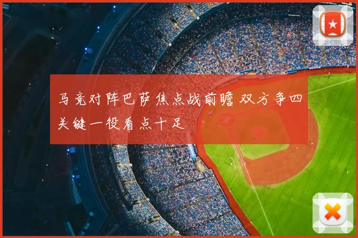 马竞对阵巴萨焦点战前瞻 双方争四关键一役看点十足