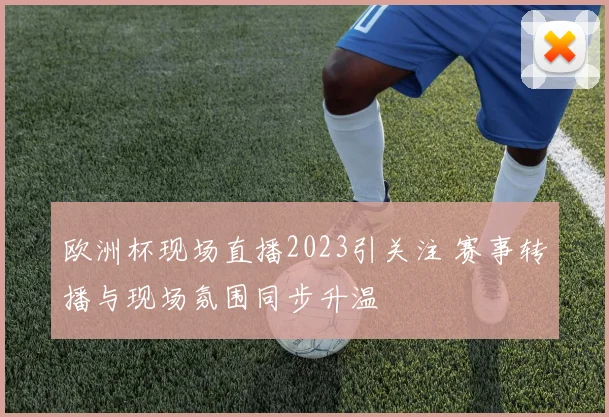 欧洲杯现场直播2023引关注 赛事转播与现场氛围同步升温
