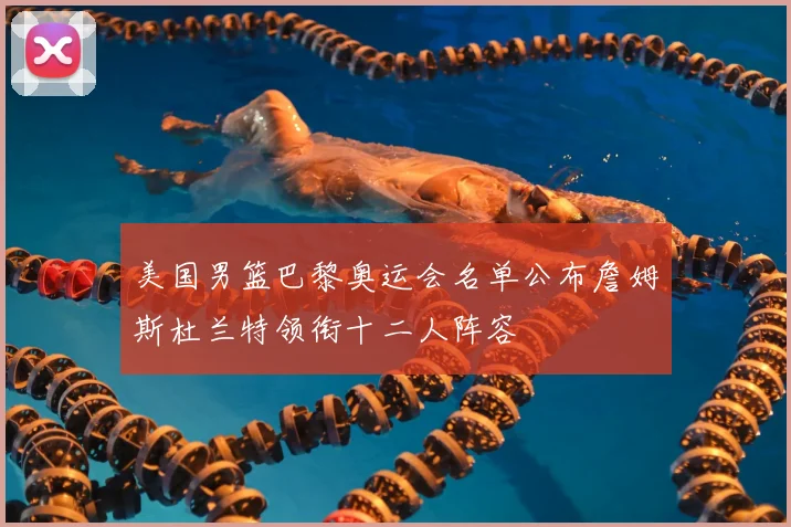美国男篮巴黎奥运会名单公布詹姆斯杜兰特领衔十二人阵容