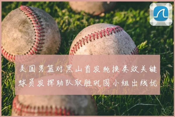 美国男篮对黑山首发轮换奏效关键球员发挥助队取胜巩固小组出线优势