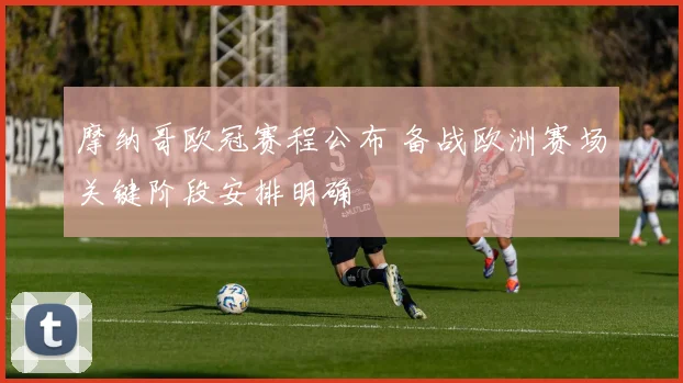 摩纳哥欧冠赛程公布 备战欧洲赛场关键阶段安排明确