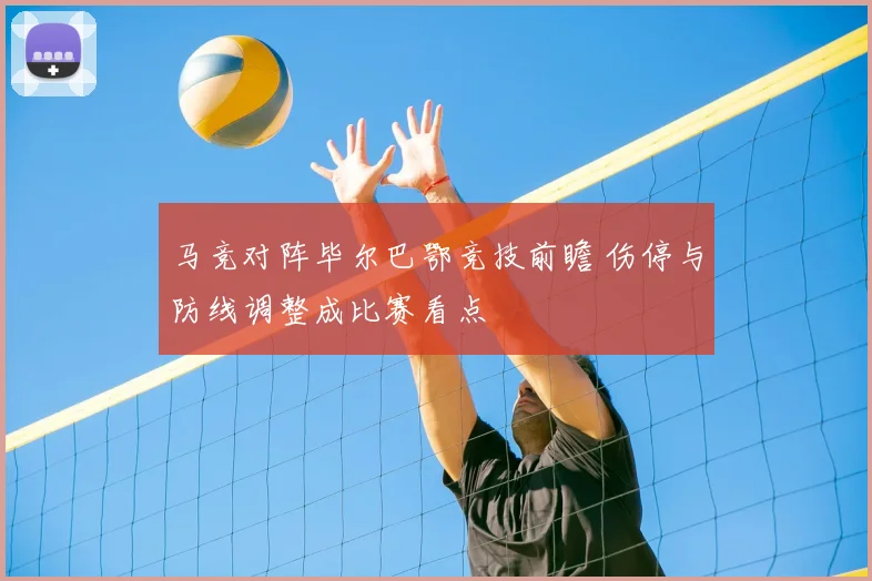 马竞对阵毕尔巴鄂竞技前瞻 伤停与防线调整成比赛看点