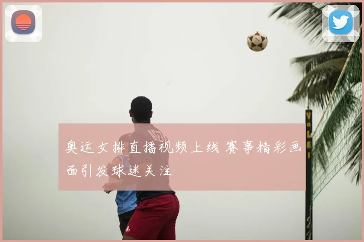 奥运女排直播视频上线 赛事精彩画面引发球迷关注